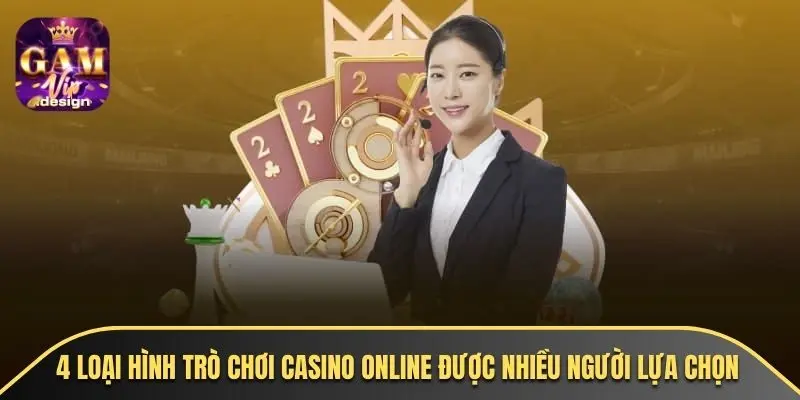 4 loại hình trò chơi casino online được nhiều người lựa chọn