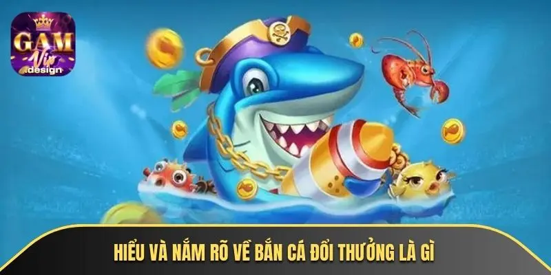 Hiểu và nắm rõ về bắn cá đổi thưởng là gì
